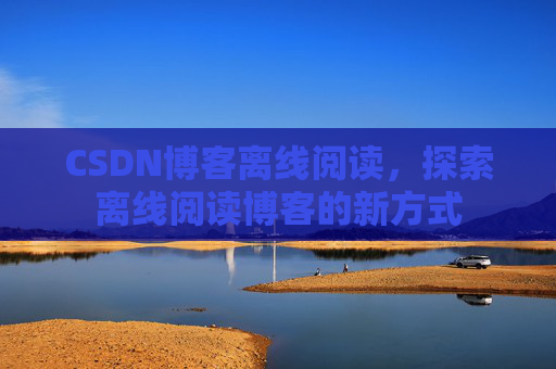 CSDN博客离线阅读，探索离线阅读博客的新方式