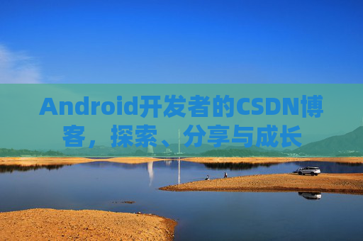 Android开发者的CSDN博客,探索、分享与成长